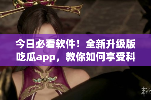 今日必看软件!全新升级版吃瓜app,教你如何享受科技世界的精彩 今日必看软件!全新升级版吃瓜app,教你如何享受科技世界的精彩