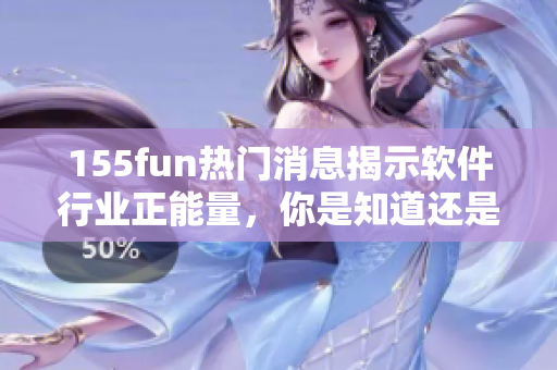 155fun热门消息揭示软件行业正能量,你是知道还是错过了? 155fun热门消息揭示软件行业正能量,你是知道还是错过了?