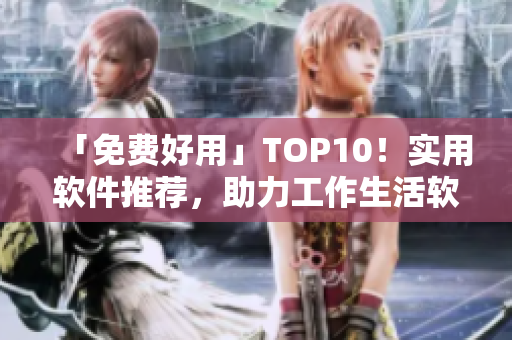 「免费好用」TOP10！实用软件推荐，助力工作生活软件大全