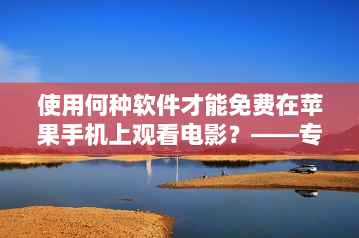 使用何种软件才能免费在苹果手机上观看电影？——专属编辑探秘免费观影神器