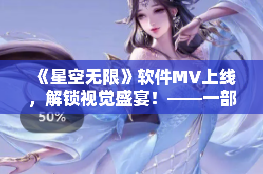《星空无限》软件MV上线,解锁视觉盛宴!——一部关于软件世界的独特旅程 《星空无限》软件MV上线,解锁视觉盛宴!——一部关于软件世界的独特旅程