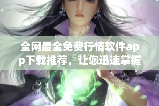 全网最全免费行情软件app下载推荐，让您迅速掌握投资最新动态！