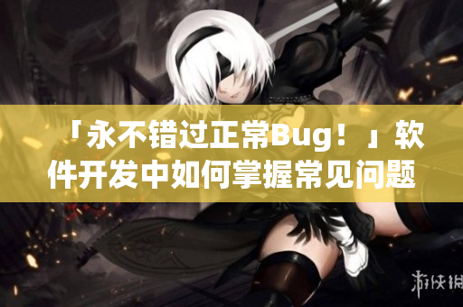 「永不错过正常Bug！」软件开发中如何掌握常见问题调试技巧