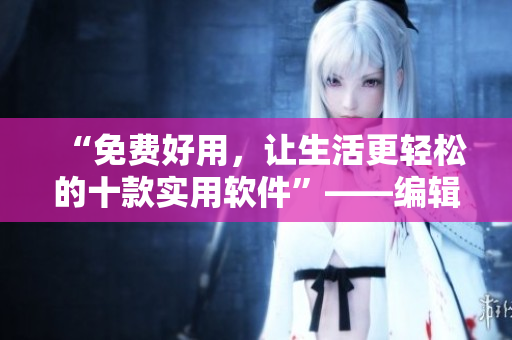 “免费好用,让生活更轻松的十款实用软件”——编辑推荐 “免费好用,让生活更轻松的十款实用软件”——编辑推荐