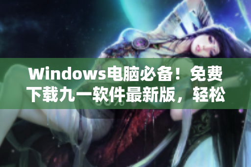 Windows电脑必备！免费下载九一软件最新版，轻松提高工作效率！