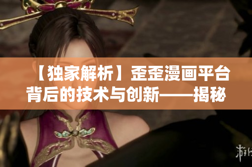 【独家解析】歪歪漫画平台背后的技术与创新——揭秘软件架构与内容管理系统 【独家解析】歪歪漫画平台背后的技术与创新——揭秘软件架构与内容管理系统