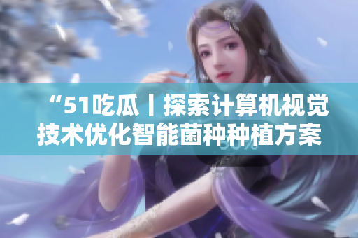“51吃瓜丨探索计算机视觉技术优化智能菌种种植方案” “51吃瓜丨探索计算机视觉技术优化智能菌种种植方案”
