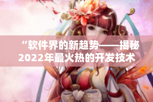 “软件界的新趋势——揭秘2022年最火热的开发技术” “软件界的新趋势——揭秘2022年最火热的开发技术”