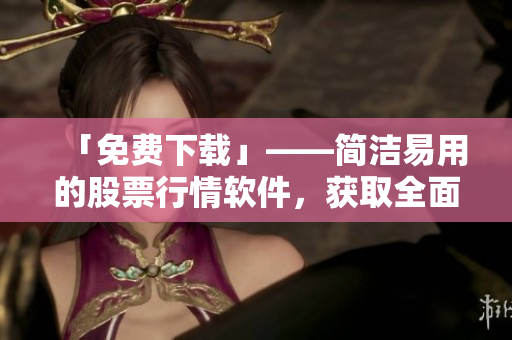 「免费下载」——简洁易用的股票行情软件，获取全面实时数据