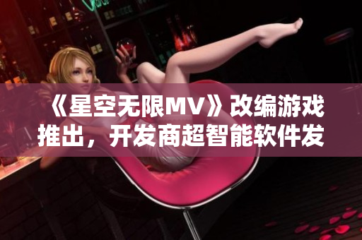《星空无限MV》改编游戏推出,开发商超智能软件发布注意事项需牢记! 《星空无限MV》改编游戏推出,开发商超智能软件发布注意事项需牢记!