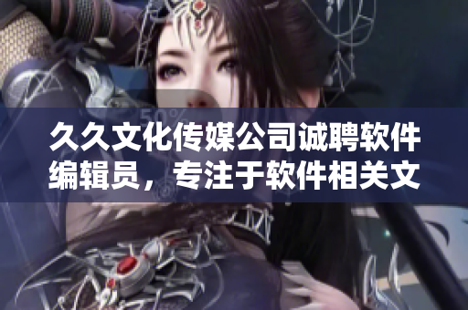 久久文化传媒公司诚聘软件编辑员,专注于软件相关文章编写 久久文化传媒公司诚聘软件编辑员,专注于软件相关文章编写