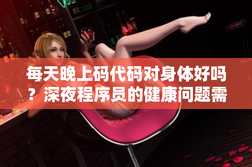每天晚上码代码对身体好吗?深夜程序员的健康问题需注意! 每天晚上码代码对身体好吗?深夜程序员的健康问题需注意!