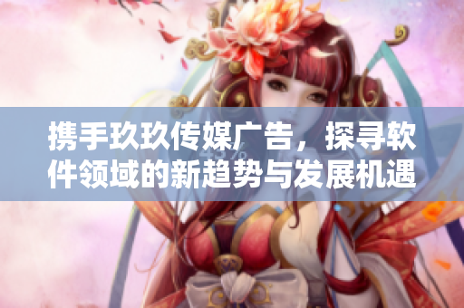 携手玖玖传媒广告,探寻软件领域的新趋势与发展机遇! 携手玖玖传媒广告,探寻软件领域的新趋势与发展机遇!