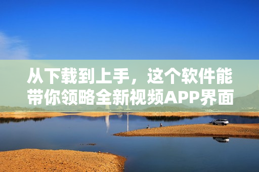 从下载到上手，这个软件能带你领略全新视频APP界面