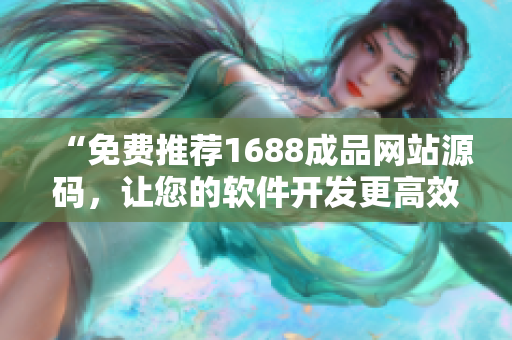 “免费推荐1688成品网站源码,让您的软件开发更高效” “免费推荐1688成品网站源码,让您的软件开发更高效”