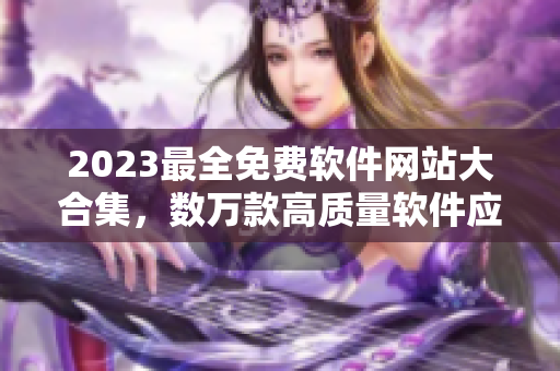 2023最全免费软件网站大合集，数万款高质量软件应有尽有！