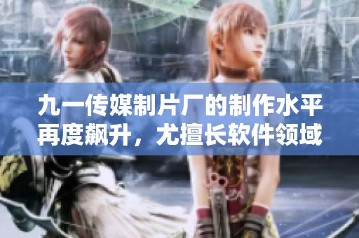 九一传媒制片厂的制作水平再度飙升,尤擅长软件领域纪录片拍摄制作! 九一传媒制片厂的制作水平再度飙升,尤擅长软件领域纪录片拍摄制作!
