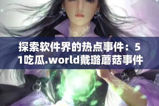 探索软件界的热点事件:51吃瓜.world戴璐蘑菇事件揭秘 探索软件界的热点事件:51吃瓜.world戴璐蘑菇事件揭秘
