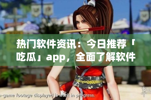 热门软件资讯：今日推荐「吃瓜」app，全面了解软件行业动态！