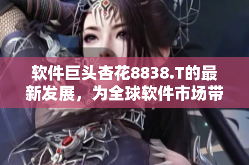 软件巨头杏花8838.T的最新发展，为全球软件市场带来革命性变革