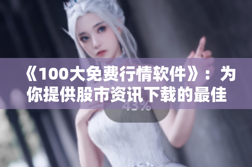 《100大免费行情软件》：为你提供股市资讯下载的最佳选择