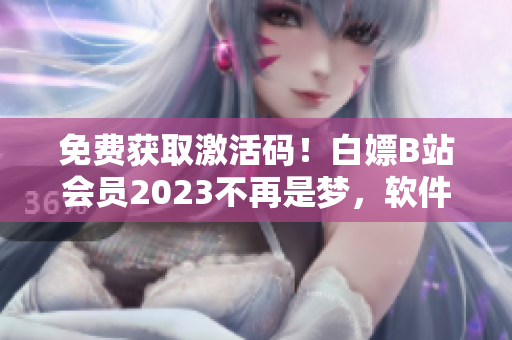 免费获取激活码！白嫖B站会员2023不再是梦，软件界的福利来袭！
