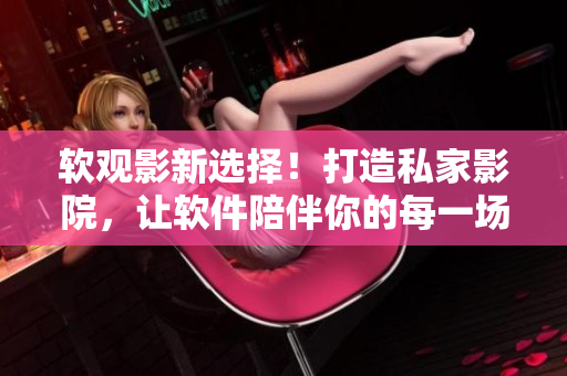软观影新选择！打造私家影院，让软件陪伴你的每一场感动！