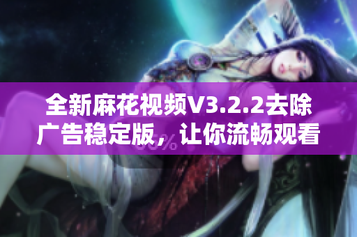 全新麻花视频V3.2.2去除广告稳定版，让你流畅观看更多精彩内容