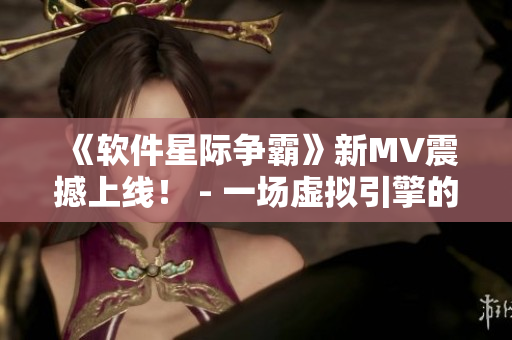《软件星际争霸》新MV震撼上线! - 一场虚拟引擎的强势逆袭 《软件星际争霸》新MV震撼上线! - 一场虚拟引擎的强势逆袭