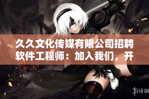 久久文化传媒有限公司招聘软件工程师:加入我们,开发最前沿应用! 久久文化传媒有限公司招聘软件工程师:加入我们,开发最前沿应用!