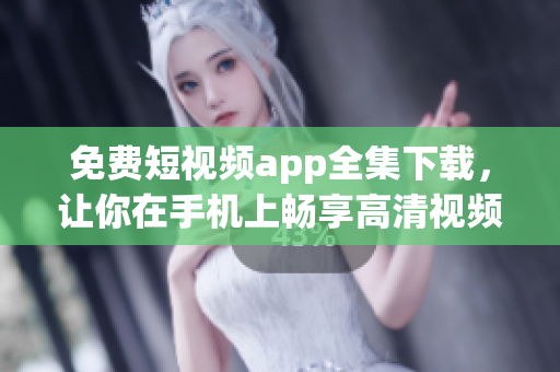 免费短视频app全集下载，让你在手机上畅享高清视频的软件集锦