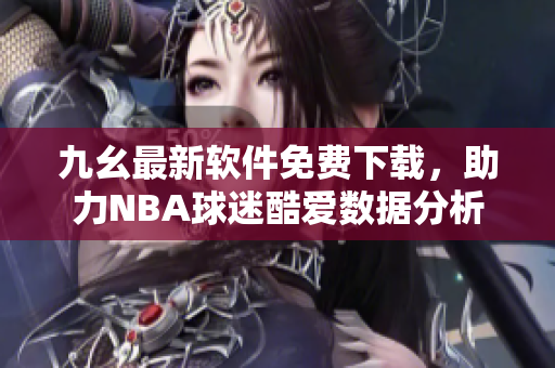 九幺最新软件免费下载，助力NBA球迷酷爱数据分析