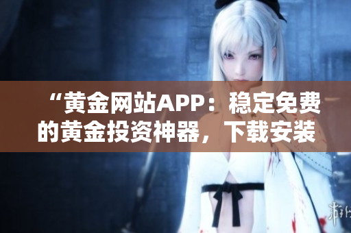 “黄金网站APP：稳定免费的黄金投资神器，下载安装体验超便捷！”