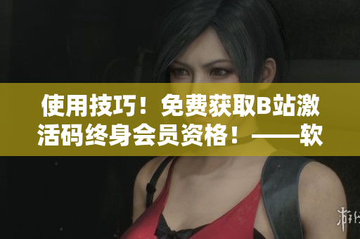 使用技巧！免费获取B站激活码终身会员资格！——软件之道