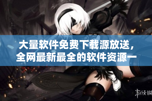 大量软件免费下载源放送，全网最新最全的软件资源一网打尽