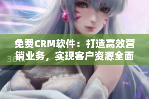 免费CRM软件：打造高效营销业务，实现客户资源全面管理！