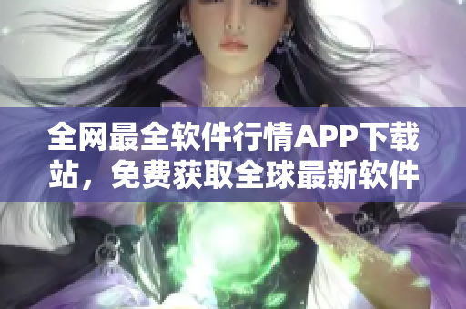 全网最全软件行情APP下载站，免费获取全球最新软件更新与下载！