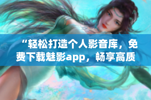 “轻松打造个人影音库，免费下载魅影app，畅享高质量观影体验！”