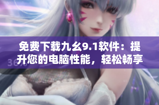 免费下载九幺9.1软件：提升您的电脑性能，轻松畅享高效工作！
