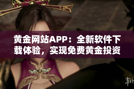 黄金网站APP：全新软件下载体验，实现免费黄金投资