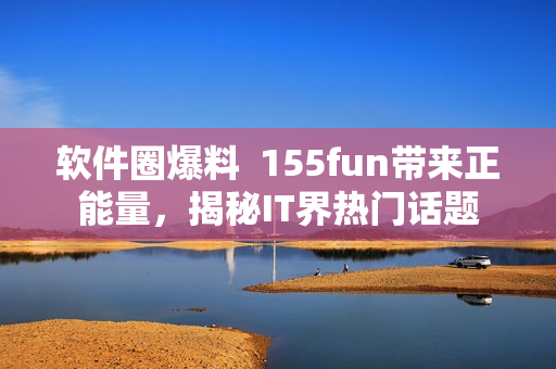 软件圈爆料  155fun带来正能量，揭秘IT界热门话题