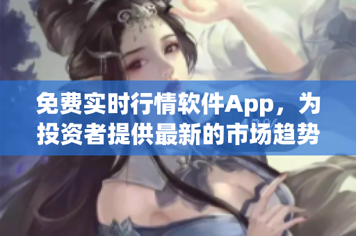 免费实时行情软件App,为投资者提供最新的市场趋势与数据分析 免费实时行情软件App,为投资者提供最新的市场趋势与数据分析