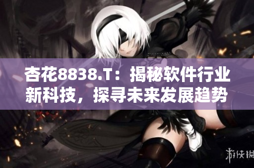 杏花8838.T:揭秘软件行业新科技,探寻未来发展趋势 杏花8838.T:揭秘软件行业新科技,探寻未来发展趋势
