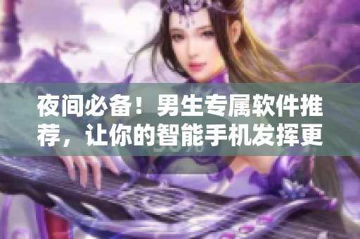 夜间必备！男生专属软件推荐，让你的智能手机发挥更大功能！