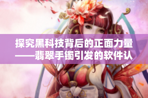 探究黑科技背后的正面力量——翡翠手镯引发的软件认知启示