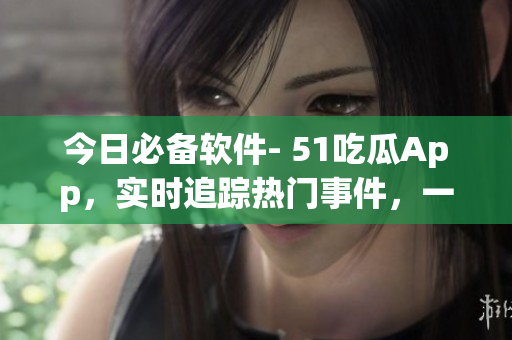 今日必备软件- 51吃瓜App，实时追踪热门事件，一键获取最新资讯
