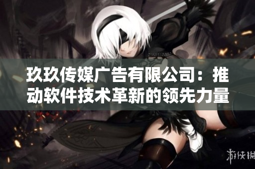 玖玖传媒广告有限公司:推动软件技术革新的领先力量 玖玖传媒广告有限公司:推动软件技术革新的领先力量