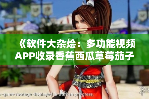 《软件大杂烩:多功能视频APP收录香蕉西瓜草莓茄子》 《软件大杂烩:多功能视频APP收录香蕉西瓜草莓茄子》