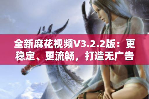 全新麻花视频V3.2.2版：更稳定、更流畅，打造无广告纯净观影新体验！