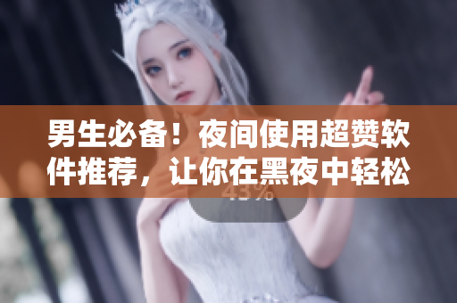男生必备!夜间使用超赞软件推荐,让你在黑夜中轻松解闷! 男生必备!夜间使用超赞软件推荐,让你在黑夜中轻松解闷!